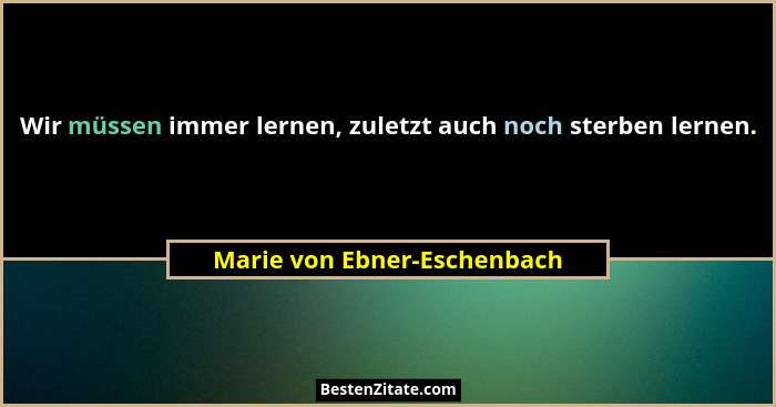 Wir müssen immer lernen, zuletzt auch noch sterben lernen.... - Marie von Ebner-Eschenbach