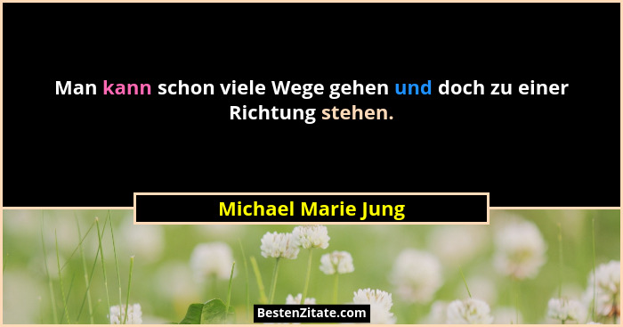 Man kann schon viele Wege gehen und doch zu einer Richtung stehen.... - Michael Marie Jung