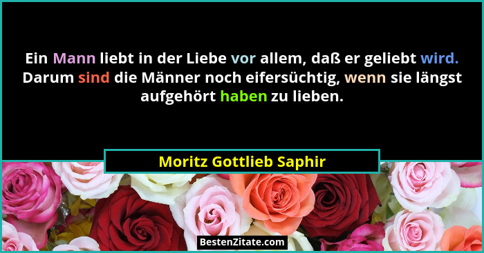 Ein Mann liebt in der Liebe vor allem, daß er geliebt wird. Darum sind die Männer noch eifersüchtig, wenn sie längst aufgehör... - Moritz Gottlieb Saphir