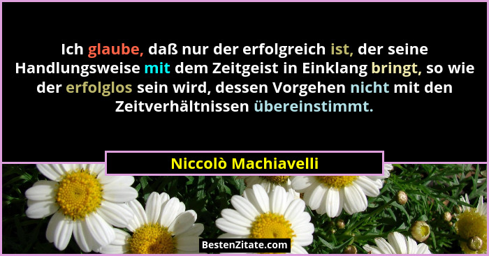 Ich glaube, daß nur der erfolgreich ist, der seine Handlungsweise mit dem Zeitgeist in Einklang bringt, so wie der erfolglos sei... - Niccolò Machiavelli