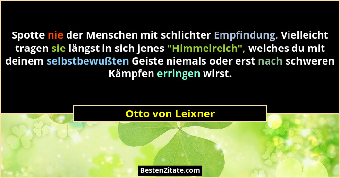 Spotte nie der Menschen mit schlichter Empfindung. Vielleicht tragen sie längst in sich jenes "Himmelreich", welches du mit... - Otto von Leixner