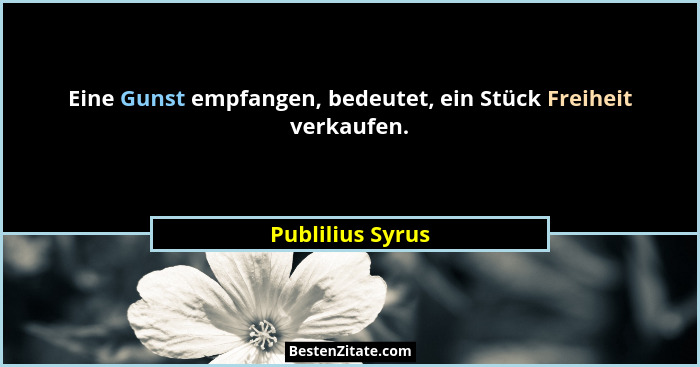 Eine Gunst empfangen, bedeutet, ein Stück Freiheit verkaufen.... - Publilius Syrus