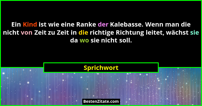 Ein Kind ist wie eine Ranke der Kalebasse. Wenn man die nicht von Zeit zu Zeit in die richtige Richtung leitet, wächst sie da wo sie nich... - Sprichwort