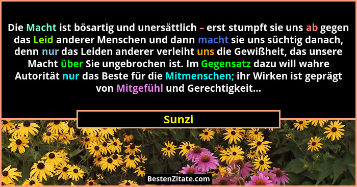 Die Macht ist bösartig und unersättlich – erst stumpft sie uns ab gegen das Leid anderer Menschen und dann macht sie uns süchtig danach, denn... - Sunzi