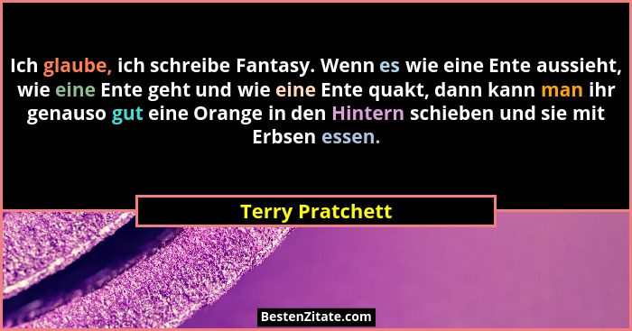Ich glaube, ich schreibe Fantasy. Wenn es wie eine Ente aussieht, wie eine Ente geht und wie eine Ente quakt, dann kann man ihr gena... - Terry Pratchett