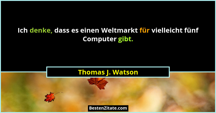 Ich denke, dass es einen Weltmarkt für vielleicht fünf Computer gibt.... - Thomas J. Watson