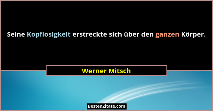 Seine Kopflosigkeit erstreckte sich über den ganzen Körper.... - Werner Mitsch