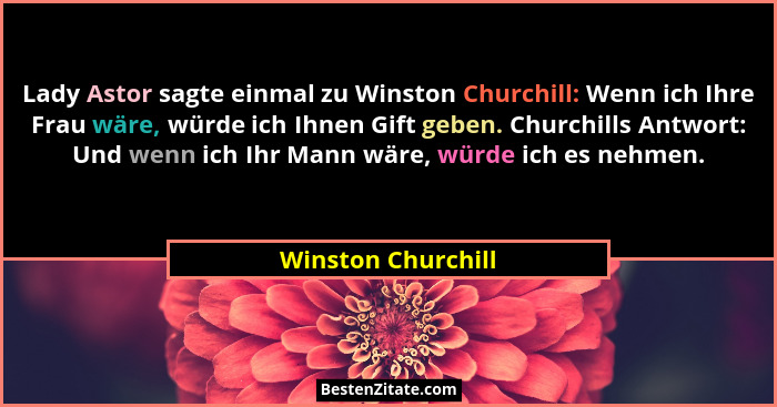 Lady Astor sagte einmal zu Winston Churchill: Wenn ich Ihre Frau wäre, würde ich Ihnen Gift geben. Churchills Antwort: Und wenn ic... - Winston Churchill