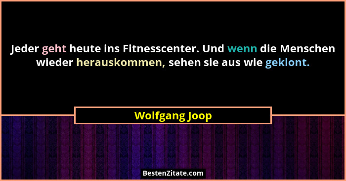 Jeder geht heute ins Fitnesscenter. Und wenn die Menschen wieder herauskommen, sehen sie aus wie geklont.... - Wolfgang Joop