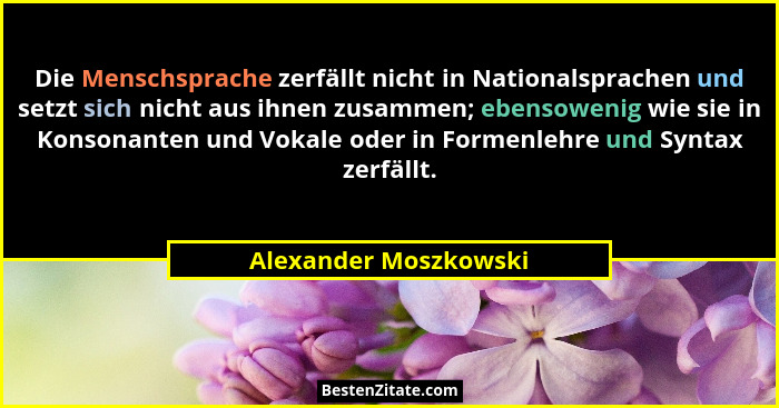 Die Menschsprache zerfällt nicht in Nationalsprachen und setzt sich nicht aus ihnen zusammen; ebensowenig wie sie in Konsonante... - Alexander Moszkowski