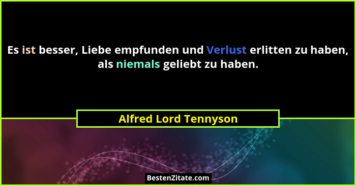 Es ist besser, Liebe empfunden und Verlust erlitten zu haben, als niemals geliebt zu haben.... - Alfred Lord Tennyson