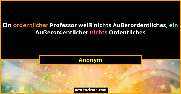 Ein ordentlicher Professor weiß nichts Außerordentliches, ein Außerordentlicher nichts Ordentliches... - Anonym