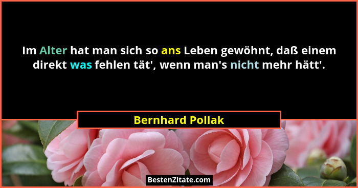 Im Alter hat man sich so ans Leben gewöhnt, daß einem direkt was fehlen tät', wenn man's nicht mehr hätt'.... - Bernhard Pollak