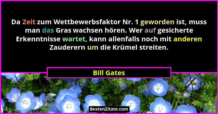 Da Zeit zum Wettbewerbsfaktor Nr. 1 geworden ist, muss man das Gras wachsen hören. Wer auf gesicherte Erkenntnisse wartet, kann allenfall... - Bill Gates