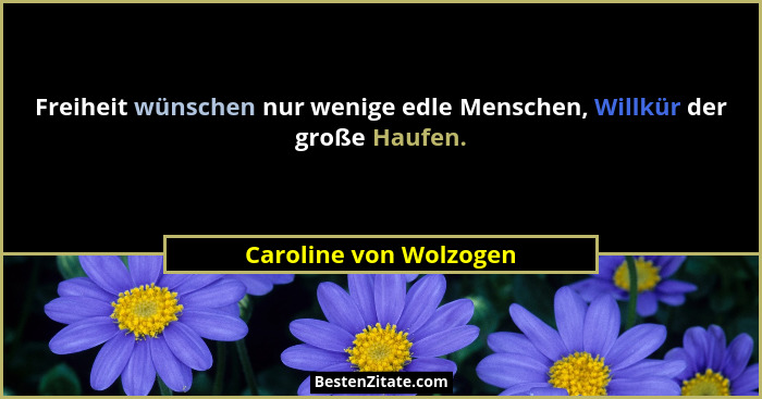 Freiheit wünschen nur wenige edle Menschen, Willkür der große Haufen.... - Caroline von Wolzogen