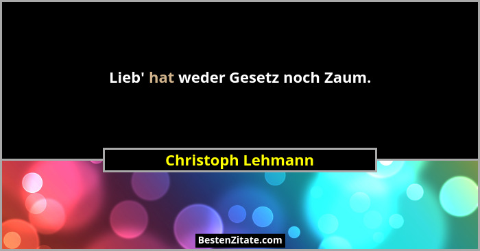 Lieb' hat weder Gesetz noch Zaum.... - Christoph Lehmann
