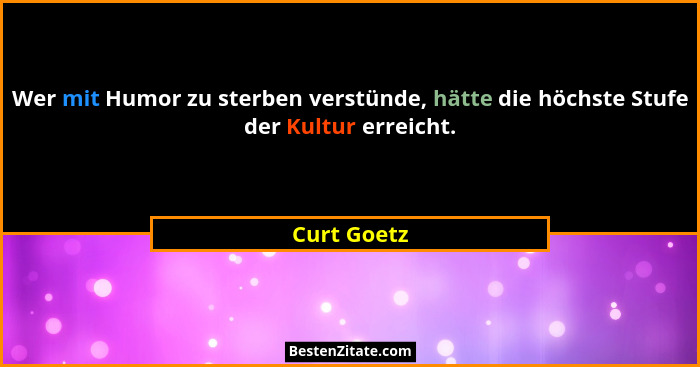 Wer mit Humor zu sterben verstünde, hätte die höchste Stufe der Kultur erreicht.... - Curt Goetz