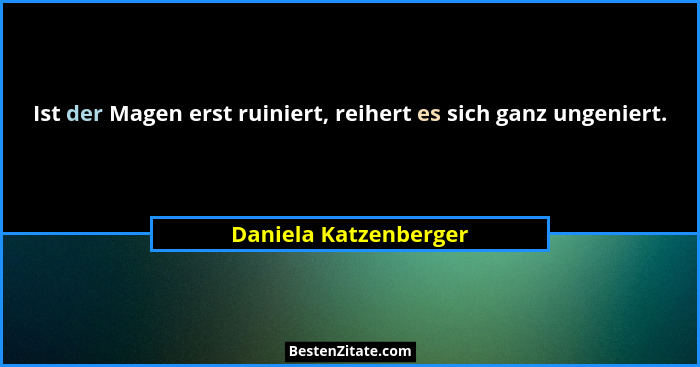 Ist der Magen erst ruiniert, reihert es sich ganz ungeniert.... - Daniela Katzenberger