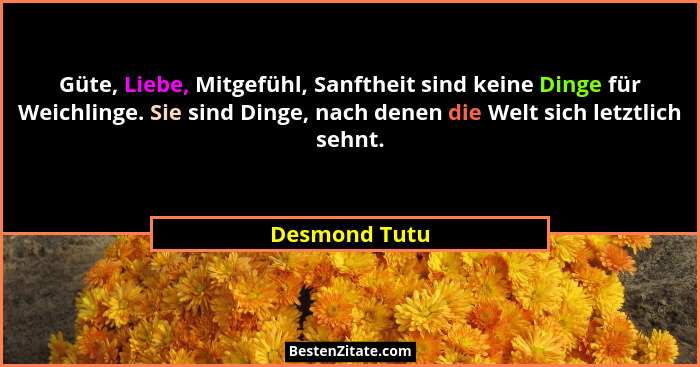 Güte, Liebe, Mitgefühl, Sanftheit sind keine Dinge für Weichlinge. Sie sind Dinge, nach denen die Welt sich letztlich sehnt.... - Desmond Tutu