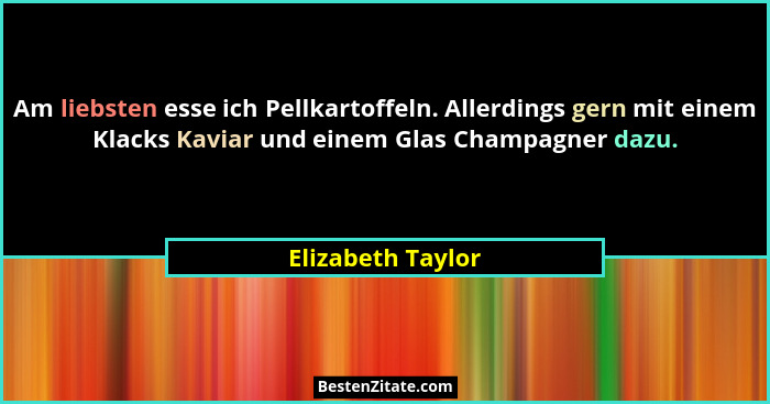 Am liebsten esse ich Pellkartoffeln. Allerdings gern mit einem Klacks Kaviar und einem Glas Champagner dazu.... - Elizabeth Taylor