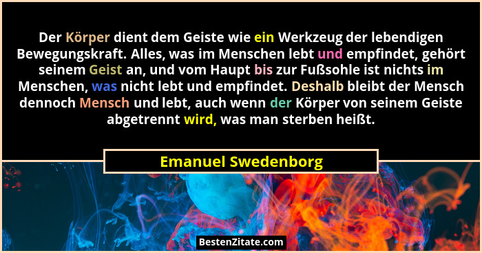Der Körper dient dem Geiste wie ein Werkzeug der lebendigen Bewegungskraft. Alles, was im Menschen lebt und empfindet, gehört sei... - Emanuel Swedenborg