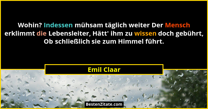 Wohin? Indessen mühsam täglich weiter Der Mensch erklimmt die Lebensleiter, Hätt' ihm zu wissen doch gebührt, Ob schließlich sie zum... - Emil Claar