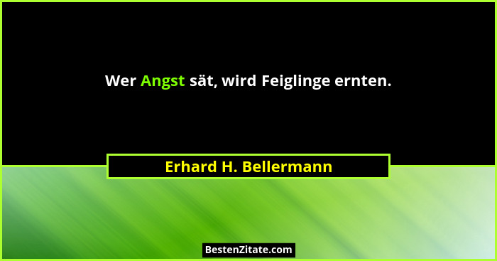 Wer Angst sät, wird Feiglinge ernten.... - Erhard H. Bellermann