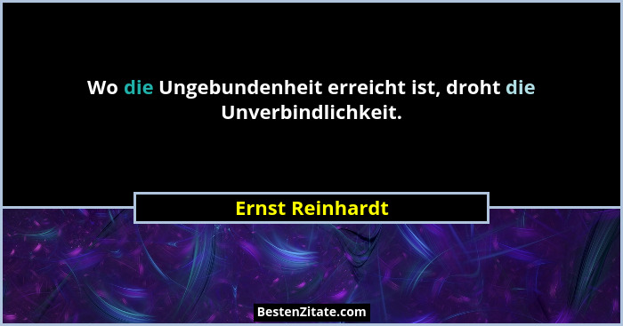 Wo die Ungebundenheit erreicht ist, droht die Unverbindlichkeit.... - Ernst Reinhardt