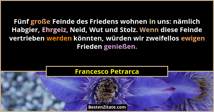 Fünf große Feinde des Friedens wohnen in uns: nämlich Habgier, Ehrgeiz, Neid, Wut und Stolz. Wenn diese Feinde vertrieben werden... - Francesco Petrarca