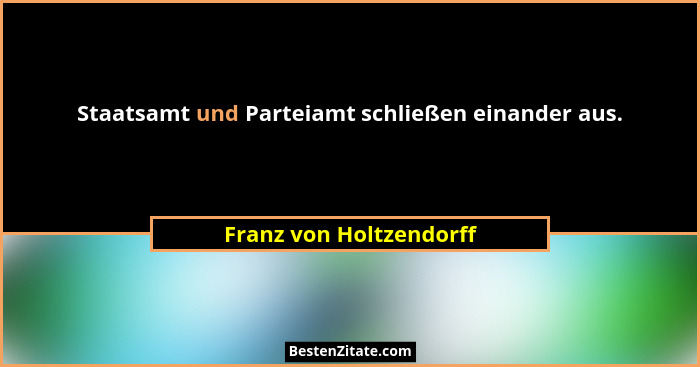 Staatsamt und Parteiamt schließen einander aus.... - Franz von Holtzendorff