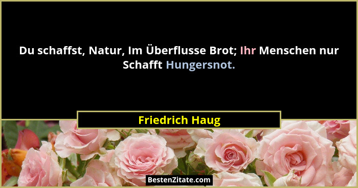 Du schaffst, Natur, Im Überflusse Brot; Ihr Menschen nur Schafft Hungersnot.... - Friedrich Haug