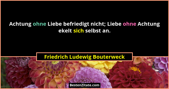 Achtung ohne Liebe befriedigt nicht; Liebe ohne Achtung ekelt sich selbst an.... - Friedrich Ludewig Bouterweck