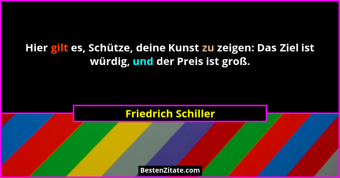 Hier gilt es, Schütze, deine Kunst zu zeigen: Das Ziel ist würdig, und der Preis ist groß.... - Friedrich Schiller