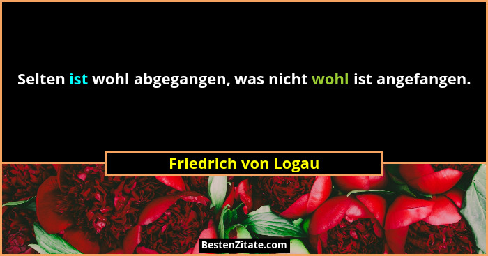 Selten ist wohl abgegangen, was nicht wohl ist angefangen.... - Friedrich von Logau