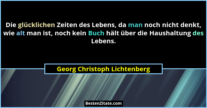 Die glücklichen Zeiten des Lebens, da man noch nicht denkt, wie alt man ist, noch kein Buch hält über die Haushaltung de... - Georg Christoph Lichtenberg