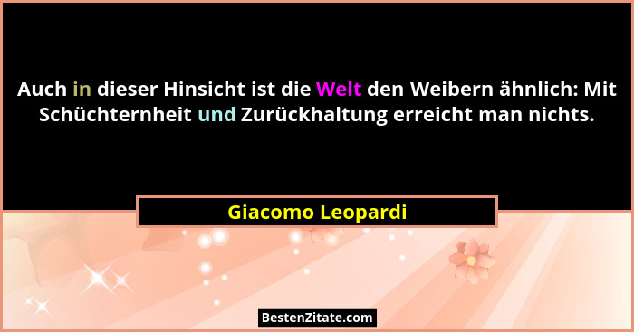 Auch in dieser Hinsicht ist die Welt den Weibern ähnlich: Mit Schüchternheit und Zurückhaltung erreicht man nichts.... - Giacomo Leopardi