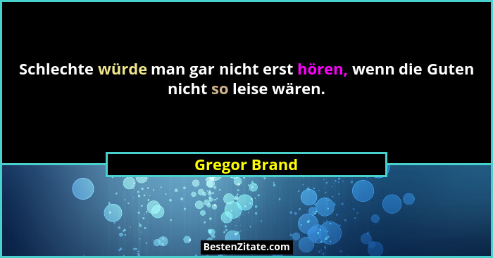 Schlechte würde man gar nicht erst hören, wenn die Guten nicht so leise wären.... - Gregor Brand