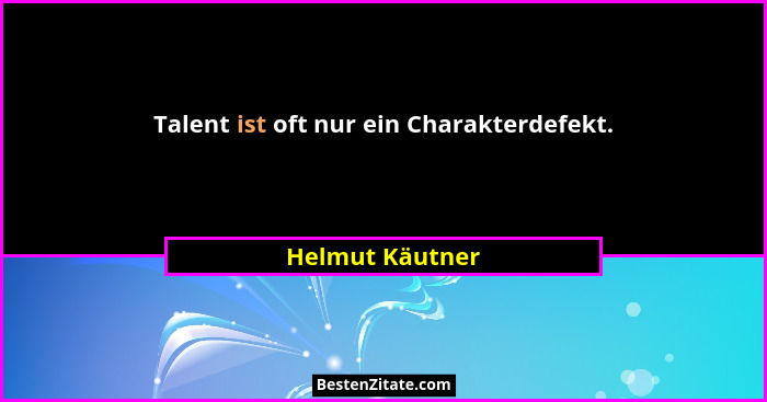 Talent ist oft nur ein Charakterdefekt.... - Helmut Käutner