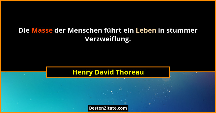 Die Masse der Menschen führt ein Leben in stummer Verzweiflung.... - Henry David Thoreau