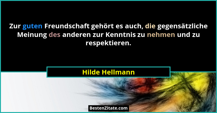 Zur guten Freundschaft gehört es auch, die gegensätzliche Meinung des anderen zur Kenntnis zu nehmen und zu respektieren.... - Hilde Hellmann