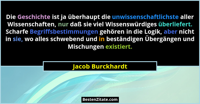 Die Geschichte ist ja überhaupt die unwissenschaftlichste aller Wissenschaften, nur daß sie viel Wissenswürdiges überliefert. Schar... - Jacob Burckhardt