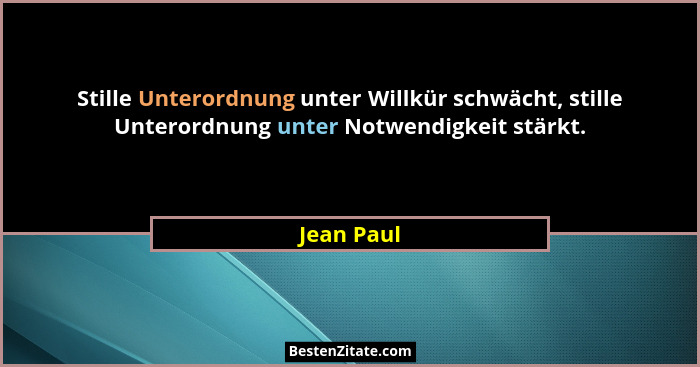 Stille Unterordnung unter Willkür schwächt, stille Unterordnung unter Notwendigkeit stärkt.... - Jean Paul