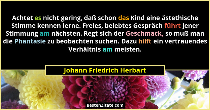 Achtet es nicht gering, daß schon das Kind eine ästethische Stimme kennen lerne. Freies, belebtes Gespräch führt jener Stim... - Johann Friedrich Herbart