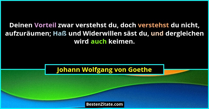 Deinen Vorteil zwar verstehst du, doch verstehst du nicht, aufzuräumen; Haß und Widerwillen säst du, und dergleichen wird... - Johann Wolfgang von Goethe