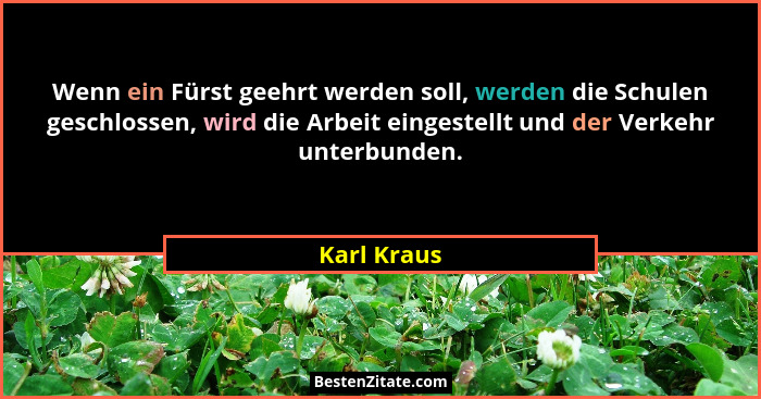 Wenn ein Fürst geehrt werden soll, werden die Schulen geschlossen, wird die Arbeit eingestellt und der Verkehr unterbunden.... - Karl Kraus