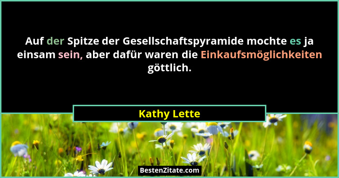 Auf der Spitze der Gesellschaftspyramide mochte es ja einsam sein, aber dafür waren die Einkaufsmöglichkeiten göttlich.... - Kathy Lette