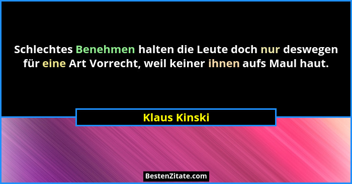 Schlechtes Benehmen halten die Leute doch nur deswegen für eine Art Vorrecht, weil keiner ihnen aufs Maul haut.... - Klaus Kinski