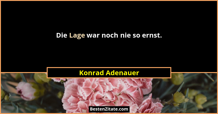 Die Lage war noch nie so ernst.... - Konrad Adenauer
