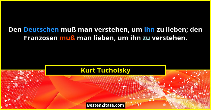 Den Deutschen muß man verstehen, um ihn zu lieben; den Franzosen muß man lieben, um ihn zu verstehen.... - Kurt Tucholsky