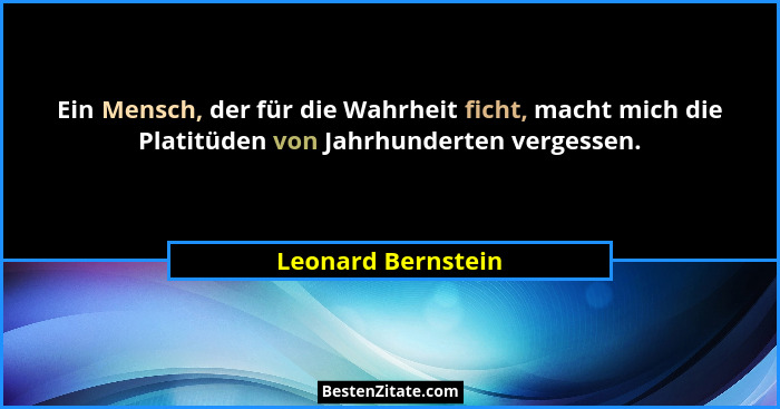Ein Mensch, der für die Wahrheit ficht, macht mich die Platitüden von Jahrhunderten vergessen.... - Leonard Bernstein